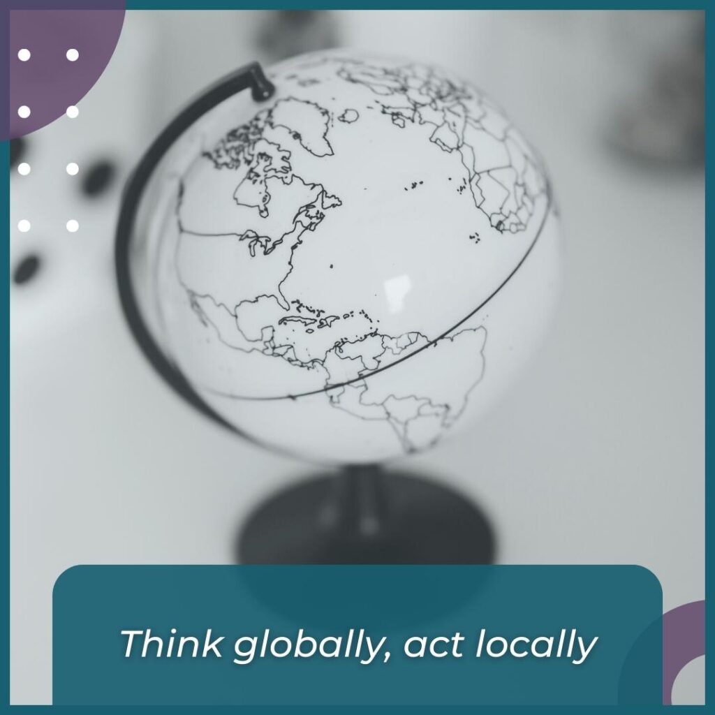 Think globally, act locally.