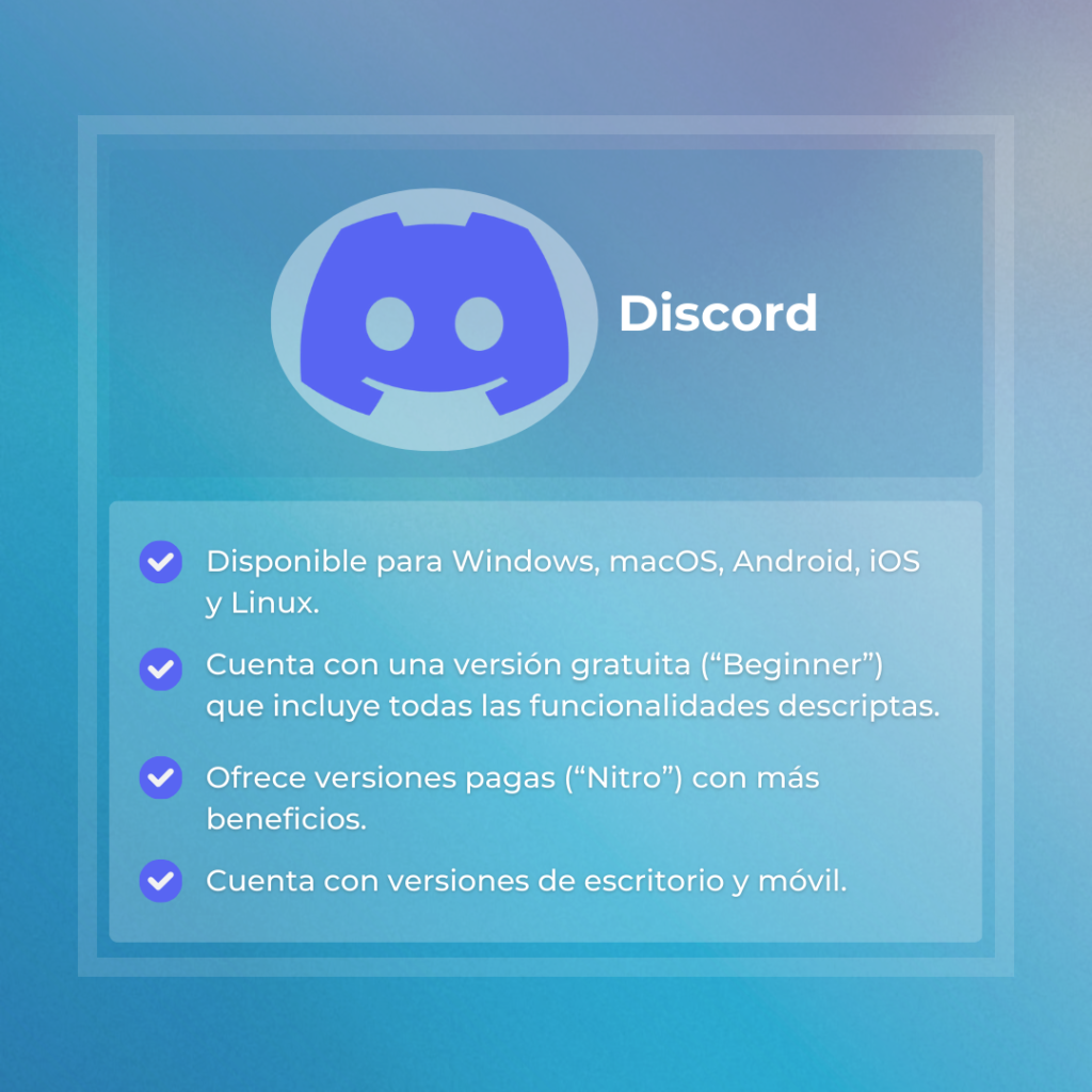 Herramienta digital #1:
Discord
Disponible para Windows, macOS, Android, iOS y Linux.
Cuenta con una versión gratuita (“Beginner”) que incluye todas las funcionalidades descriptas.
Ofrece versiones pagas (“Nitro”) con más beneficios.
Cuenta con versiones de escritorio y móvil.
