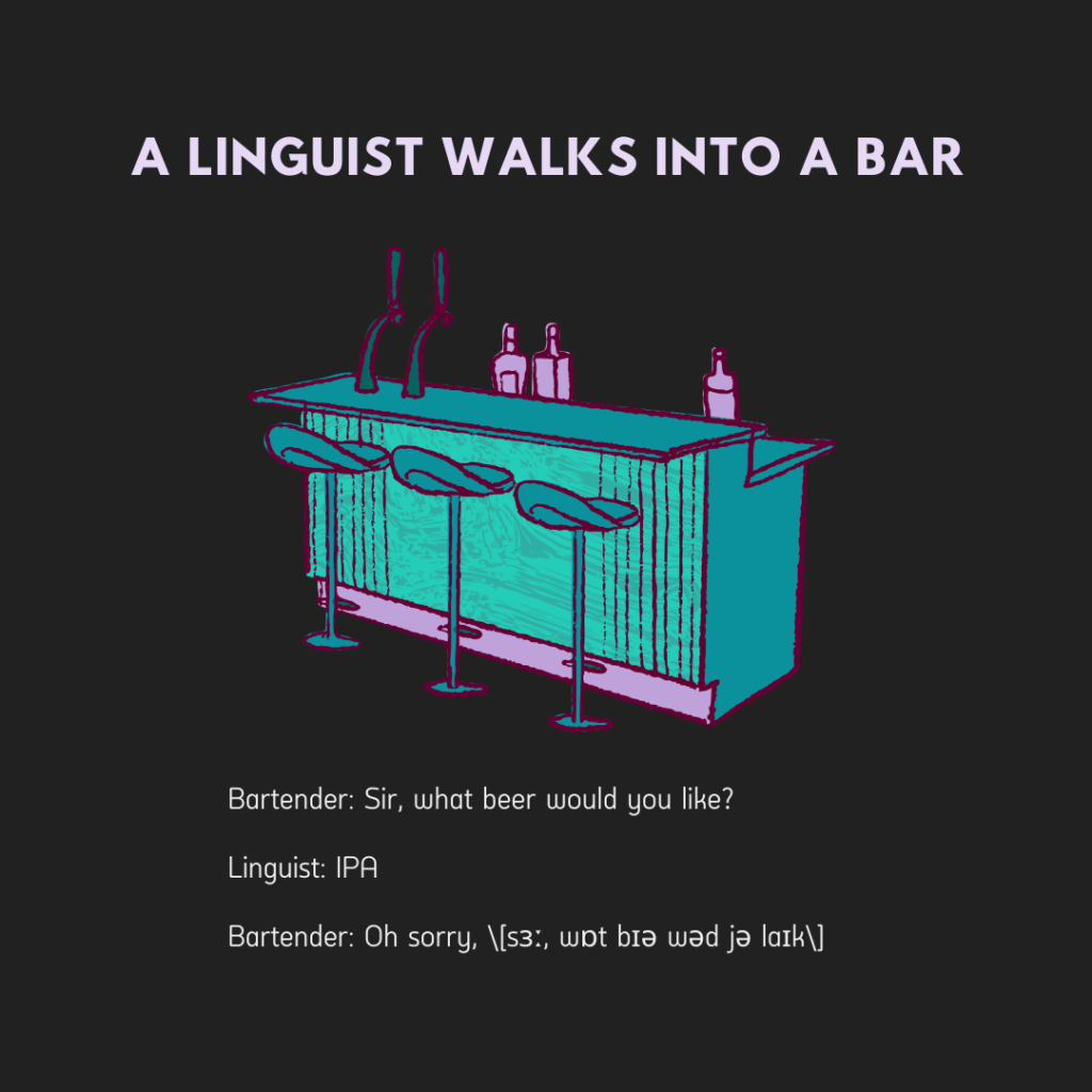 Bartender: Sir, what beer would you like?
Linguist: IPA.
Bartender: Oh sorry, \[sɜː, wɒt bɪə wəd jə laɪk\]